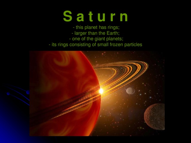 S a t u r n  - this planet has rings;  - larger than the Earth;  - one of the giant planets;  - its rings consisting of small frozen particles