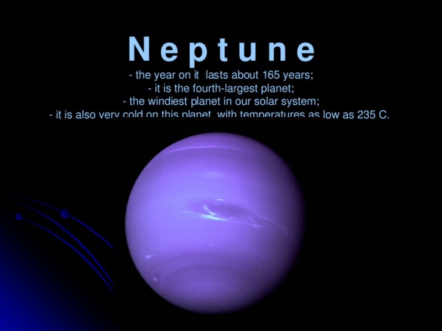 N e p t u n e  - the year on it lasts about 165 years;  - it is the fourth-largest planet;  - the windiest planet in our solar system;  - it is also very cold on this planet, with temperatures as low as 235 C.