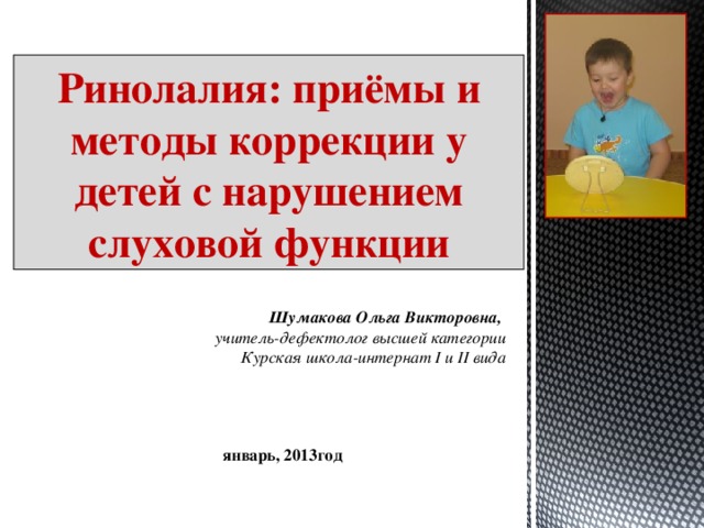 Ринолалия: приёмы и методы коррекции у детей с нарушением слуховой функции Шумакова Ольга Викторовна, учитель-дефектолог высшей категории Курская школа-интернат I и II вида январь, 2013год