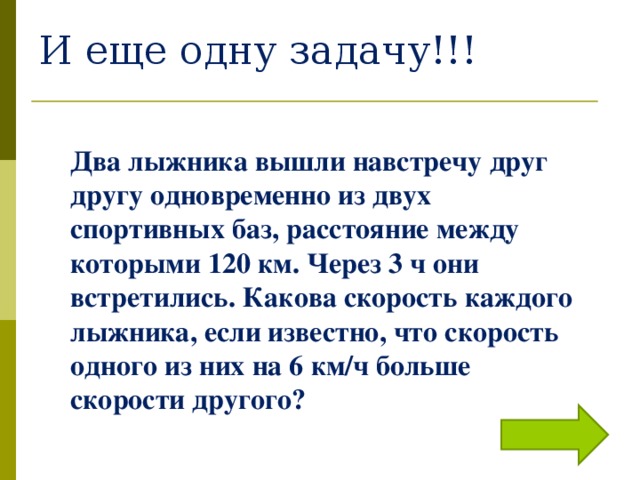 И еще одну задачу!!! Два лыжника вышли навстречу друг другу одновременно из двух спортивных баз, расстояние между которыми 120 км. Через 3 ч они встретились. Какова скорость каждого лыжника, если известно, что скорость одного из них на 6 км/ч больше скорости другого?