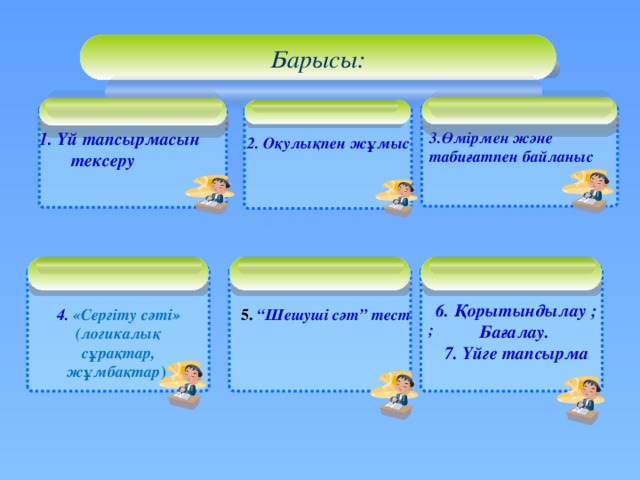 Барысы: 3.Өмірмен және табиғатпен байланыс 1. Үй тапсырмасын тексеру    2. Оқулықпен жұмыс  ; 6. Қорытындылау ; Бағалау. 7. Үйге тапсырма   4.  «Сергіту сәті» (логикалық сұрақтар, жұмбақтар )  5. “Шешуші сәт” тест     3 3