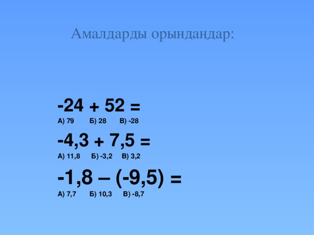 Амалдарды орындаңдар:   -24 + 52 = А) 79 Б) 28 В) -28 -4,3 + 7,5 = А) 11,8 Б) -3,2 В) 3,2 -1,8 – (-9,5) = А) 7,7 Б) 10,3 В) -8,7