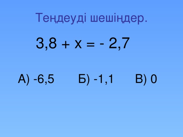 Теңдеуді шешіңдер.  3,8 + х = - 2,7  А) -6,5 Б) -1,1 В) 0