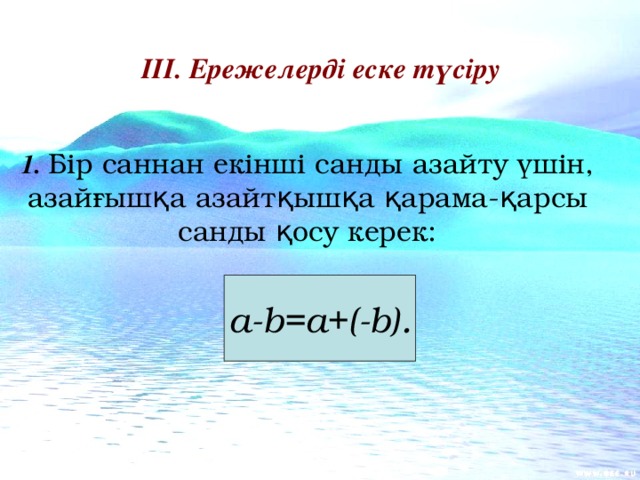 ІІІ. Ережелерді еске түсіру   1. Бір саннан екінші санды азайту үшін, азайғышқа азайтқышқа қарама-қарсы санды қосу керек:  a-b=a+(-b).