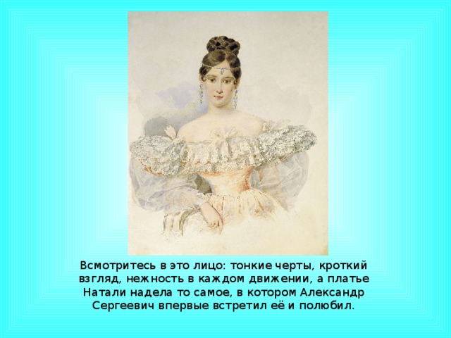 Всмотритесь в это лицо: тонкие черты, кроткий взгляд, нежность в каждом движении, а платье Натали надела то самое, в котором Александр Сергеевич впервые встретил её и полюбил.