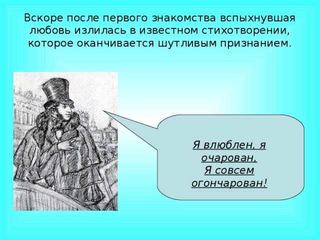 Вскоре после первого знакомства вспыхнувшая любовь излилась в известном стихотворении, которое оканчивается шутливым признанием. Я влюблен, я очарован, Я совсем огончарован!