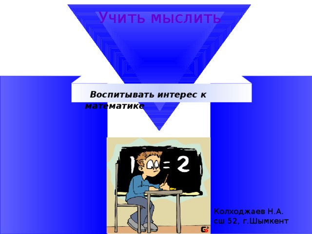 Учить мыслить Колходжаев Н.А. сш 52, г.Шымкент  Воспитывать интерес к математике