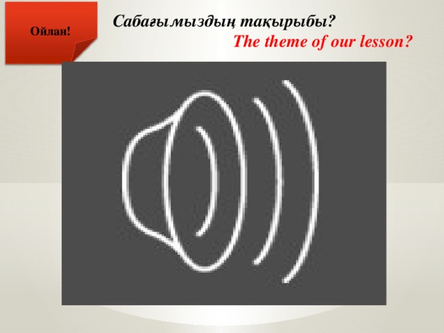 Сабағымыздың тақырыбы?  The theme of our lesson? Ойлан!