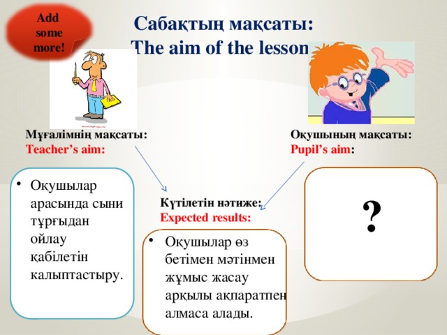 Add some more! Сабақтың мақсаты: The aim of the lesson: Оқушының мақсаты: Pupil’s aim : Мұғалімнің мақсаты: Teacher’s aim: Оқушылар арасында сыни тұрғыдан ойлау қабілетін калыптастыру. ? Күтілетін нәтиже: Expected results: