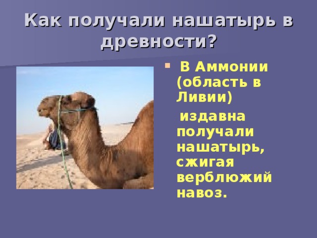 Как получали нашатырь в древности?  В Аммонии (область в Ливии)  издавна получали нашатырь, сжигая верблюжий навоз.
