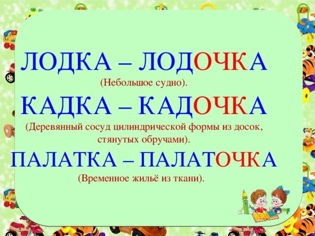 ЛОДКА – ЛОД ОЧК А (Небольшое судно). КАДКА – КАД ОЧК А (Деревянный сосуд цилиндрической формы из досок, стянутых обручами). ПАЛАТКА – ПАЛАТ ОЧК А (Временное жильё из ткани).