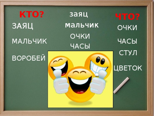 КТО?  заяц ЧТО? мальчик ЗАЯЦ ОЧКИ ОЧКИ МАЛЬЧИК ЧАСЫ ЧАСЫ СТУЛ воробей ВОРОБЕЙ СТУЛ ЦВЕТОК  цветок