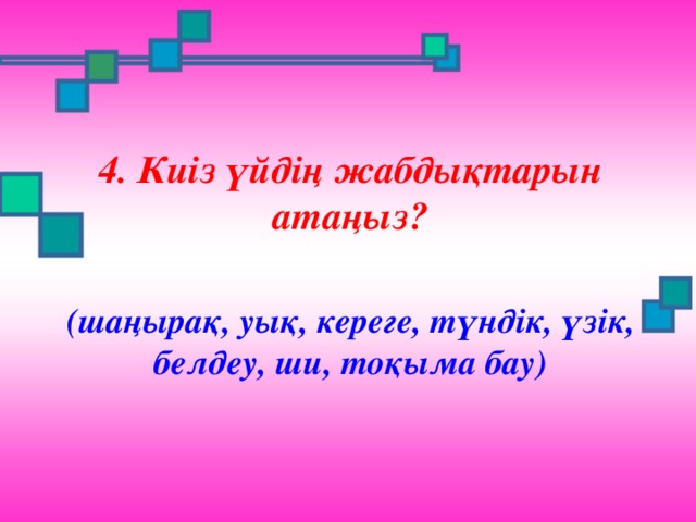 4. Киіз үйдің жабдықтарын атаңыз? (шаңырақ, уық, кереге, түндік, үзік, белдеу, ши, тоқыма бау)