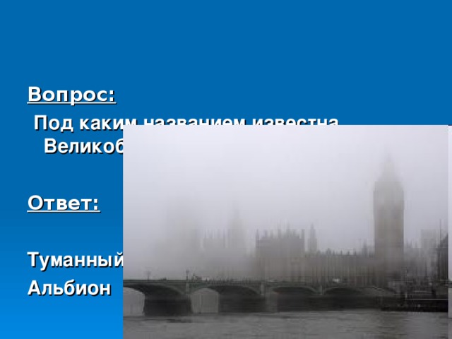 Вопрос:  Под каким названием известна Великобритания?  Ответ:  Туманный Альбион