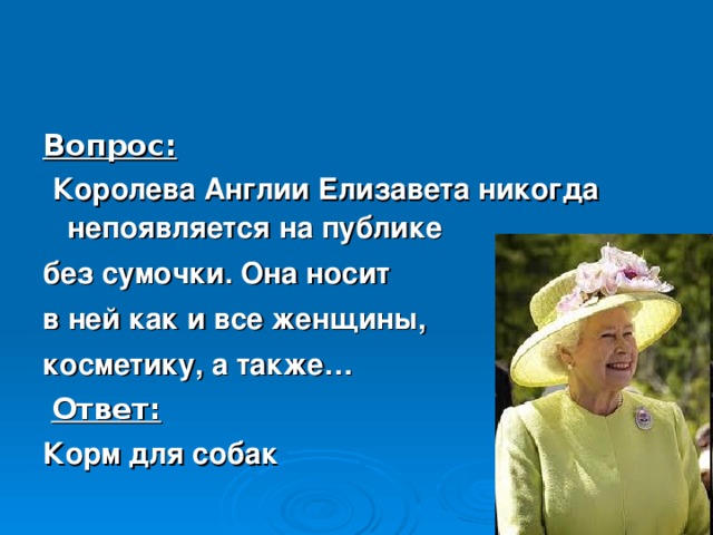 Вопрос:  Королева Англии Елизавета никогда непоявляется на публике без сумочки. Она носит в ней как и все женщины, косметику, а также…  Ответ: Корм для собак