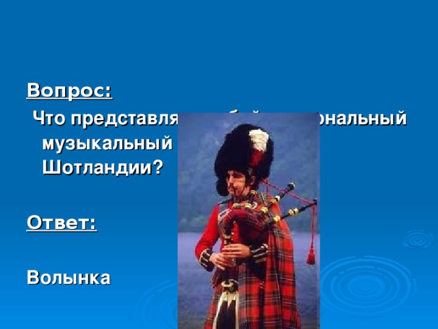 Вопрос:  Что представляет собой национальный музыкальный инструмент Шотландии?  Ответ:  Волынка