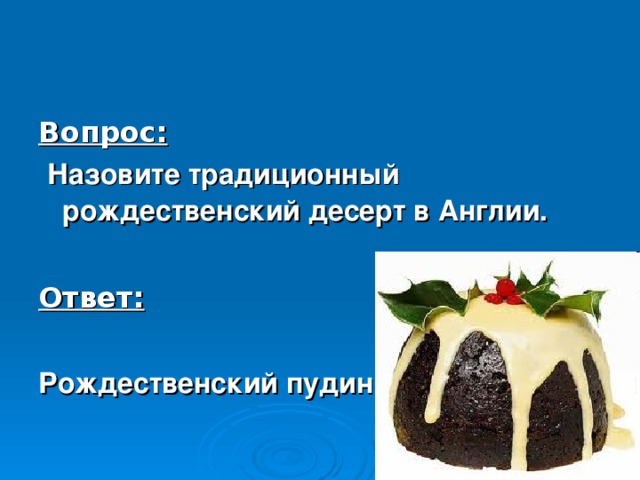 Вопрос:  Назовите традиционный рождественский десерт в Англии.  Ответ:  Рождественский пудинг