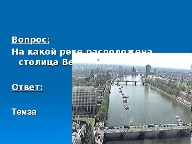 Вопрос: На какой реке расположена столица Великобритании  ?  Ответ:  Темза