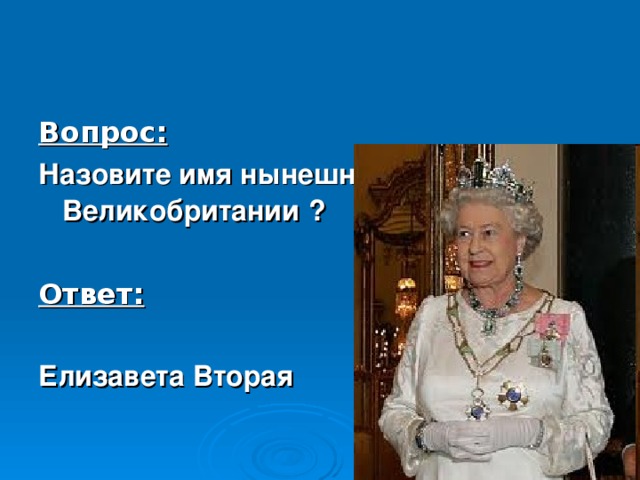 Вопрос: Назовите имя нынешней королевы Великобритании  ?  Ответ:  Елизавета Вторая