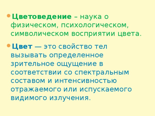 Цветоведение – наука о физическом, психологическом, символическом восприятии цвета. Цвет — это свойство тел вызывать определенное зрительное ощущение в соответствии со спектральным составом и интенсивностью отражаемого или испускаемого видимого излучения.