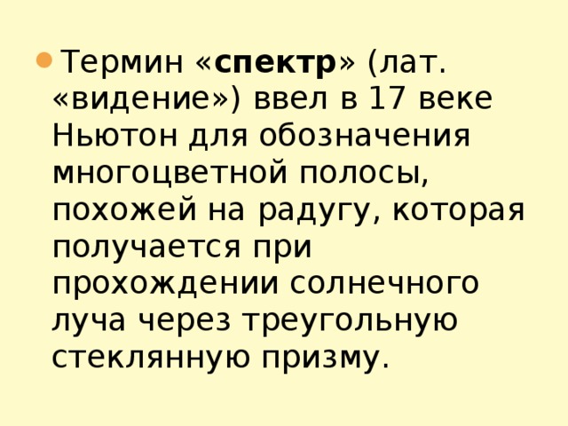 Термин « спектр » (лат. «видение») ввел в 17 веке Ньютон для обозначения многоцветной полосы, похожей на радугу, которая получается при прохождении солнечного луча через треугольную стеклянную призму.