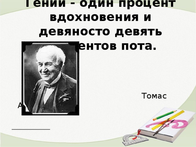 Гений - один процент вдохновения и девяносто девять процентов пота.    Томас Алва Эдисон