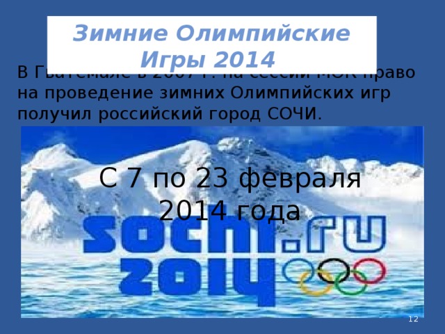 Зимние Олимпийские Игры 2014 В Гватемале в 2007 г. на сессии МОК право на проведение зимних Олимпийских игр получил российский город СОЧИ. С 7 по 23 февраля 2014 года