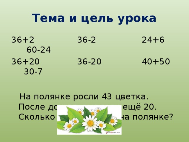Тема и цель урока 36+2 36-2 24+6 60-24 36+20 36-20 40+50 30-7  На полянке росли 43 цветка. После дождя выросли ещё 20. Сколько цветов стало на полянке?