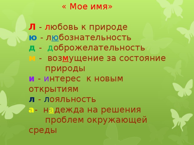 « Мое имя»   Л  - л юбовь к природе  ю - л ю бознательность  д  - д оброжелательность  м  - воз м ущение за состояние  природы  и  - и нтерес к новым открытиям  л  - л ояльность  а - н а дежда на решения проблем окружающей среды