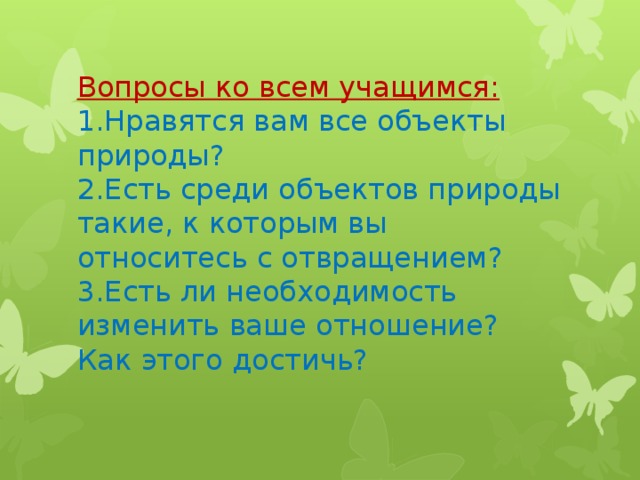 Вопросы ко всем учащимся:  1.Нравятся вам все объекты природы?  2.Есть среди объектов природы такие, к которым вы относитесь с отвращением?  3.Есть ли необходимость изменить ваше отношение? Как этого достичь?