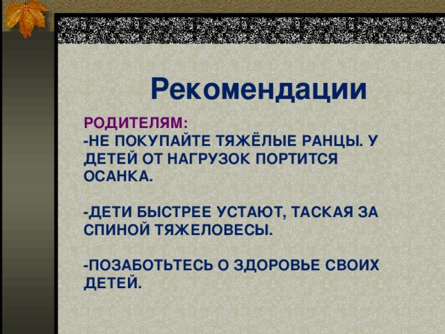 Рекомендации родителям:  -Не покупайте тяжёлые ранцы. У детей от нагрузок портится осанка.   -Дети быстрее устают, таская за спиной тяжеловесы.   -Позаботьтесь о здоровье своих детей.