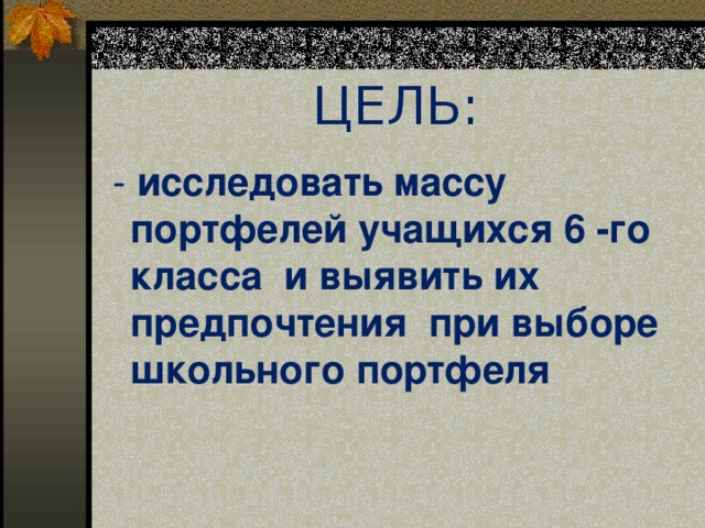 ЦЕЛЬ:  - исследовать массу портфелей учащихся 6 -го класса и выявить их предпочтения при выборе школьного портфеля