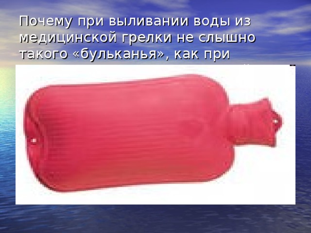 Почему при выливании воды из медицинской грелки не слышно такого «бульканья», как при выливании воды из стеклянной бутылки?