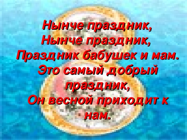 Нынче праздник,  Нынче праздник,  Праздник бабушек и мам.  Это самый добрый праздник,  Он весной приходит к нам.