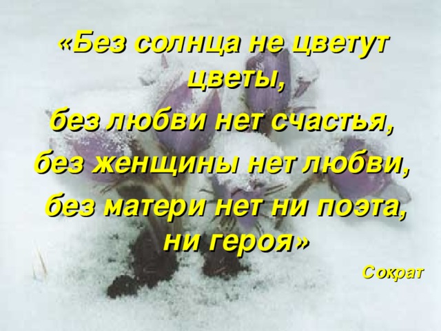 «Без солнца не цветут цветы,  без любви нет счастья, без женщины нет любви,  без матери нет ни поэта, ни героя» Сократ