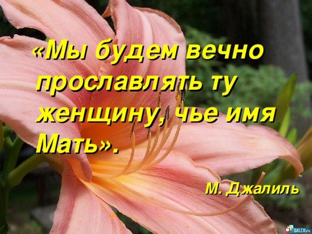 «Мы будем вечно прославлять ту женщину, чье имя Мать».  М. Джалиль