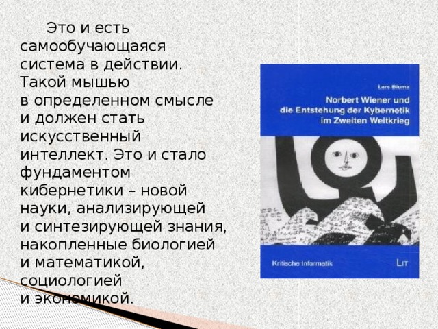 Это и есть самообучающаяся система в действии. Такой мышью в определенном смысле и должен стать искусственный интеллект. Это и стало фундаментом кибернетики – новой науки, анализирующей и синтезирующей знания, накопленные биологией и математикой, социологией и экономикой.