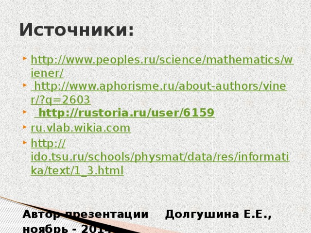 Источники: http://www.peoples.ru/science/mathematics/wiener/ http://www.aphorisme.ru/about-authors/viner/?q=2603    http:// rustoria.ru/user/6159 ru.vlab.wikia.com http:// ido.tsu.ru/schools/physmat/data/res/informatika/text/1_3.html   Автор презентации Долгушина Е.Е., ноябрь - 2014