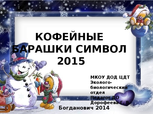 КОФЕЙНЫЕ БАРАШКИ СИМВОЛ  2015 МКОУ ДОД ЦДТ Эколого- биологический отдел Педагог ДО Дорофеева Г. В. Богданович 2014