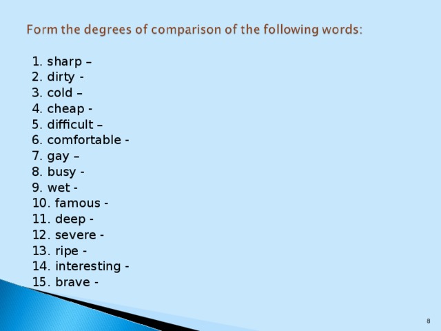 1. sharp – 2. dirty - 3. cold – 4. cheap - 5. difficult – 6. comfortable - 7. gay – 8. busy - 9. wet - 10. famous - 11. deep - 12. severe - 13. ripe - 14. interesting - 15. brave -