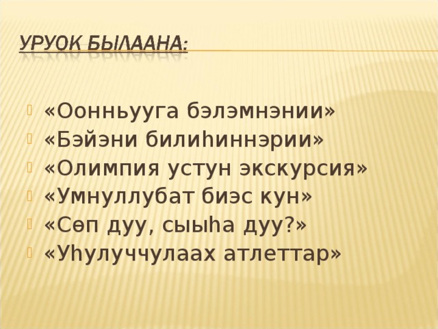 «Оонньууга бэлэмнэнии» «Бэйэни били h иннэрии» «Олимпия устун экскурсия» «Умнуллубат биэс кун» «Сѳп дуу, сыы h а дуу?» «У h улуччулаах атлеттар»