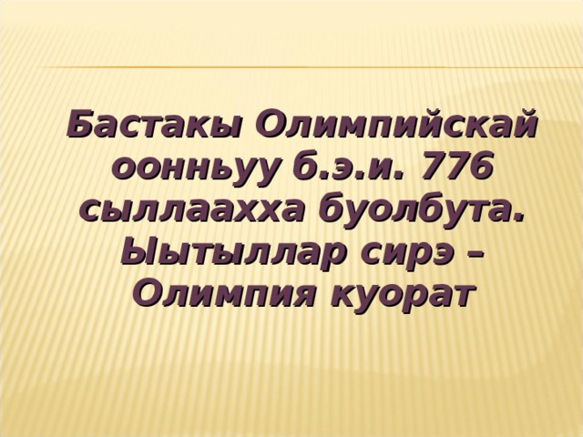 Бастакы Олимпийскай оонньуу б.э.и. 776 сыллаахха буолбута. Ыытыллар сирэ – Олимпия куорат