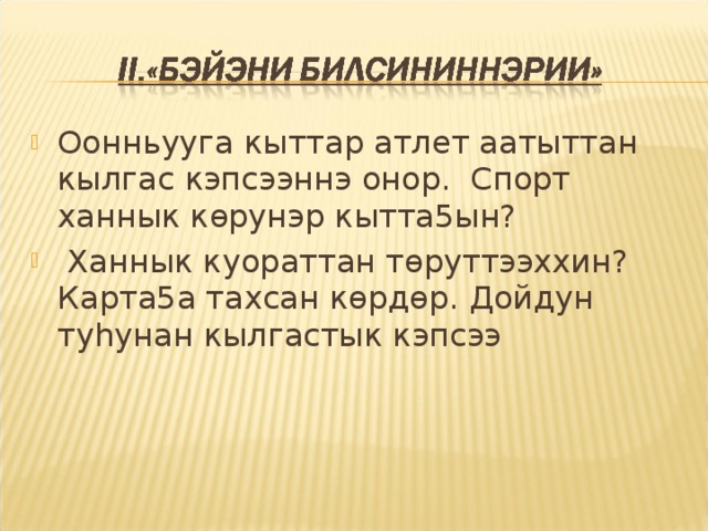 Оонньууга кыттар атлет аатыттан кылгас кэпсээннэ онор. Спорт ханнык кѳрунэр кытта5ын?  Ханнык куораттан тѳруттээххин? Карта5а тахсан кѳрдѳр. Дойдун ту h унан кылгастык кэпсээ