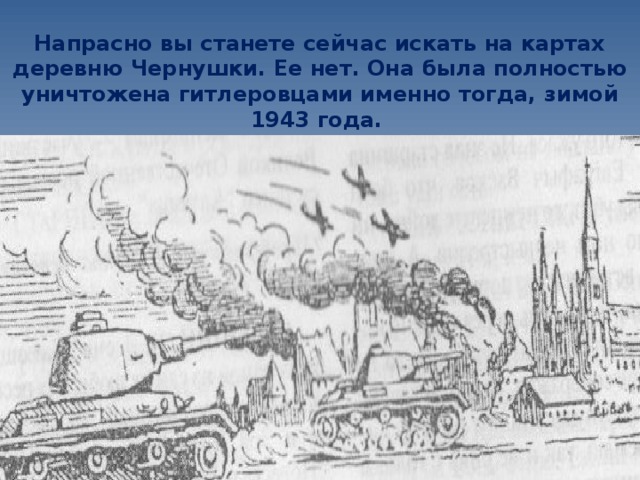 Напрасно вы станете сейчас искать на картах деревню Чернушки. Ее нет. Она была полностью уничтожена гитлеровцами именно тогда, зимой 1943 года.