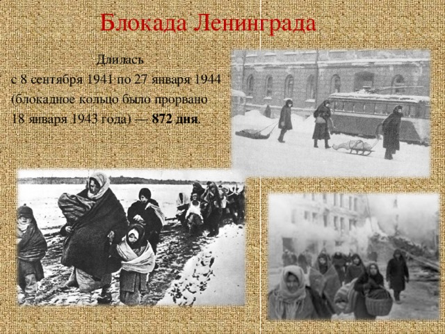 Блокада Ленинграда   Длилась с 8 сентября 1941 по 27 января 1944 (блокадное кольцо было прорвано 18 января 1943 года) — 872 дня .