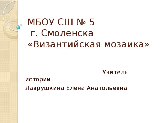 МБОУ СШ № 5  г. Смоленска  «Византийская мозаика»  Учитель истории Лаврушкина Елена Анатольевна