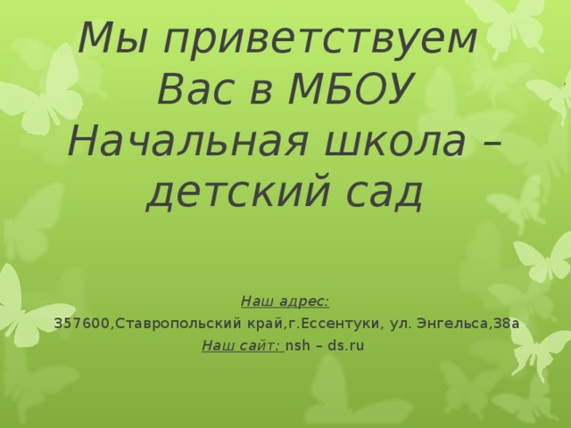 Мы приветствуем  Вас в МБОУ Начальная школа – детский сад    Наш адрес:  357600,Ставропольский край,г.Ессентуки, ул. Энгельса,38а Наш сайт:  nsh – ds.ru