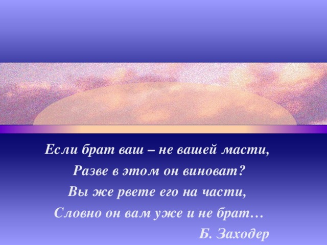 Если брат ваш – не вашей масти, Разве в этом он виноват? Вы же рвете его на части, Словно он вам уже и не брат…  Б. Заходер