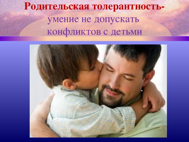 Родительская толерантность- умение не допускать  конфликтов с детьми