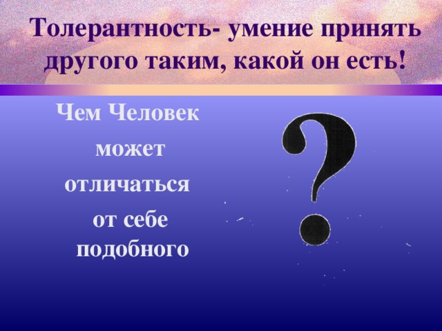 Толерантность- умение принять другого таким, какой он есть!  Чем Человек  может  отличаться  от себе подобного